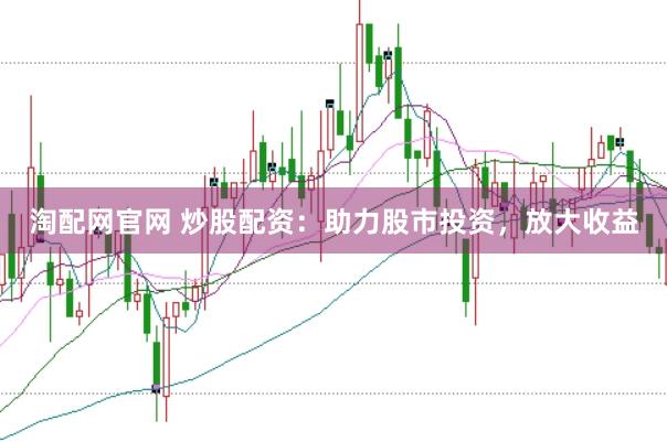 淘配网官网 炒股配资：助力股市投资，放大收益