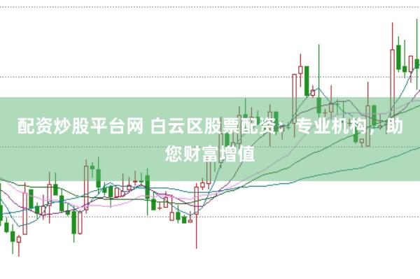 配资炒股平台网 白云区股票配资：专业机构，助您财富增值