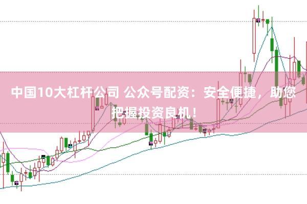 中国10大杠杆公司 公众号配资：安全便捷，助您把握投资良机！