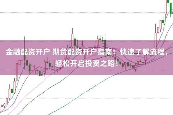 金融配资开户 期货配资开户指南：快速了解流程，轻松开启投资之路！