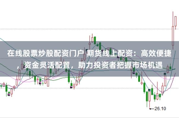 在线股票炒股配资门户 期货线上配资：高效便捷，资金灵活配置，助力投资者把握市场机遇