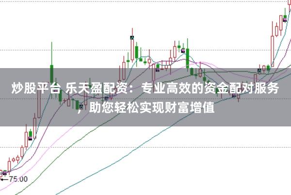 炒股平台 乐天盈配资：专业高效的资金配对服务，助您轻松实现财富增值