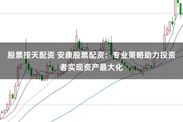 股票按天配资 安康股票配资：专业策略助力投资者实现资产最大化