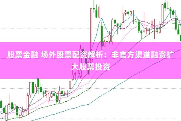 股票金融 场外股票配资解析：非官方渠道融资扩大股票投资