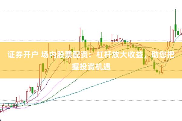 证券开户 场内股票配资：杠杆放大收益，助您把握投资机遇