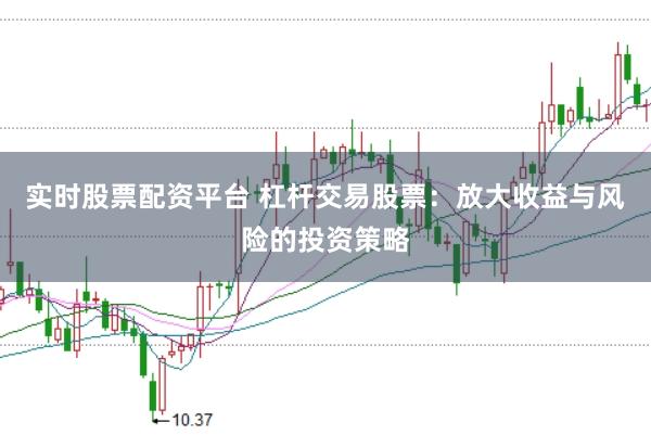 实时股票配资平台 杠杆交易股票：放大收益与风险的投资策略