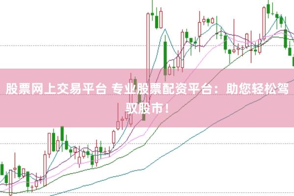 股票网上交易平台 专业股票配资平台：助您轻松驾驭股市！