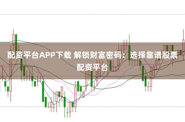 配资平台APP下载 解锁财富密码：选择靠谱股票配资平台