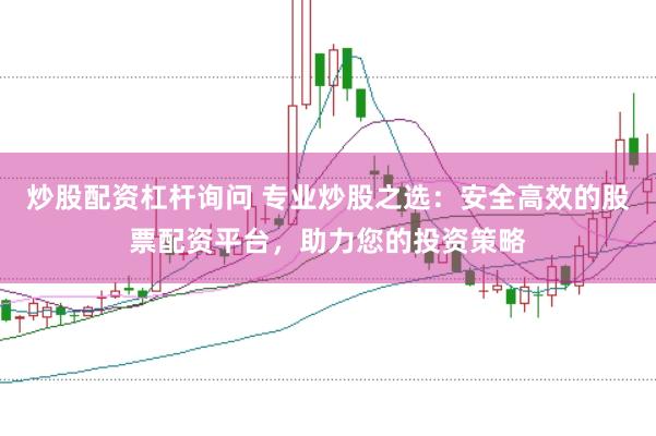 炒股配资杠杆询问 专业炒股之选：安全高效的股票配资平台，助力您的投资策略