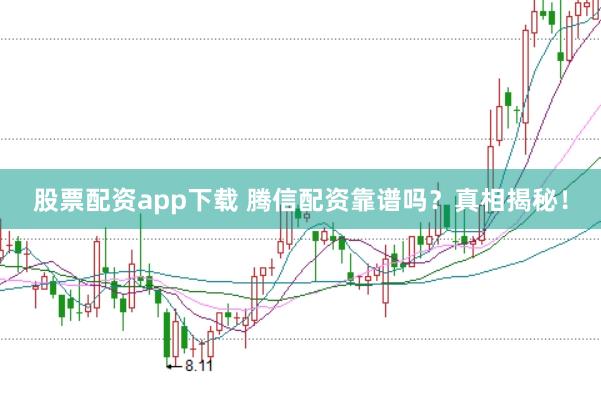 股票配资app下载 腾信配资靠谱吗？真相揭秘！