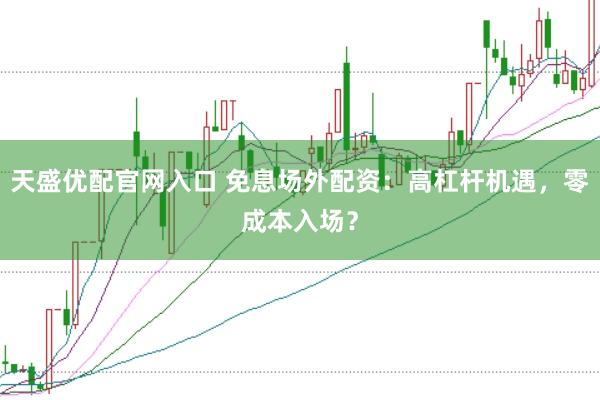 天盛优配官网入口 免息场外配资：高杠杆机遇，零成本入场？