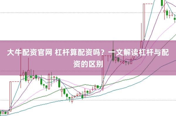 大牛配资官网 杠杆算配资吗？一文解读杠杆与配资的区别