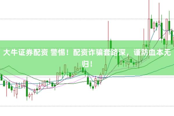 大牛证券配资 警惕！配资诈骗套路深，谨防血本无归！