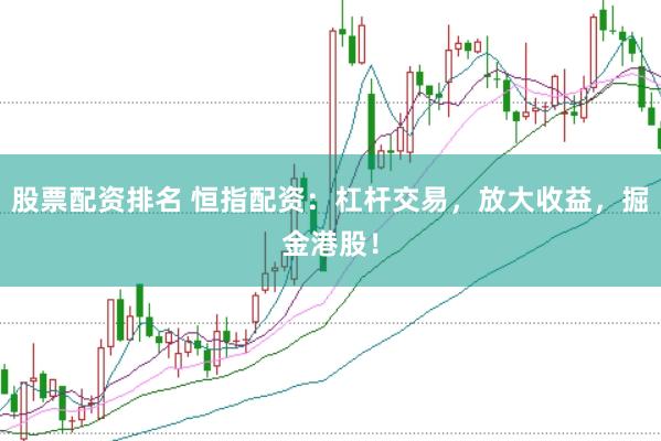 股票配资排名 恒指配资：杠杆交易，放大收益，掘金港股！
