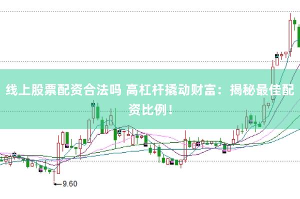 线上股票配资合法吗 高杠杆撬动财富：揭秘最佳配资比例！