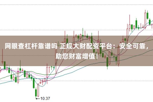 网眼查杠杆靠谱吗 正规大财配资平台：安全可靠，助您财富增值！