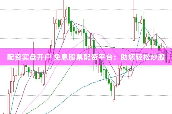 配资实盘开户 免息股票配资平台：助您轻松炒股