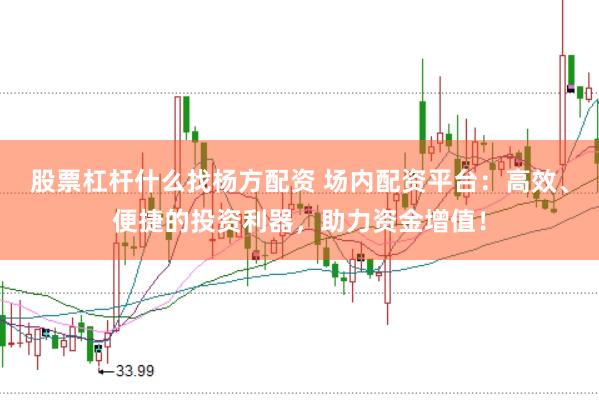 股票杠杆什么找杨方配资 场内配资平台：高效、便捷的投资利器，助力资金增值！