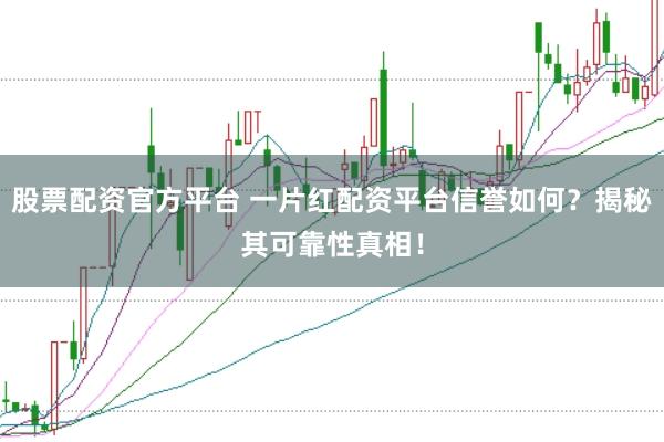 股票配资官方平台 一片红配资平台信誉如何？揭秘其可靠性真相！