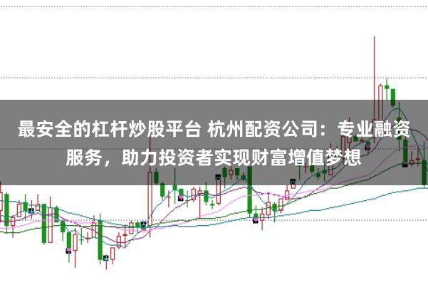 最安全的杠杆炒股平台 杭州配资公司：专业融资服务，助力投资者实现财富增值梦想