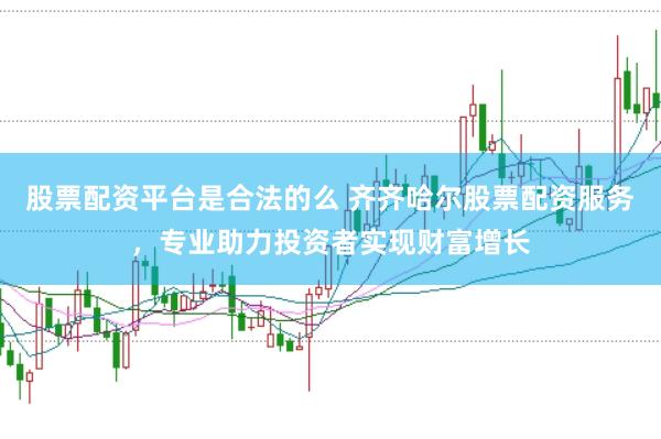 股票配资平台是合法的么 齐齐哈尔股票配资服务，专业助力投资者实现财富增长