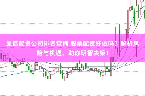 靠谱配资公司排名查询 股票配资好做吗？解析风险与机遇，助你明智决策！