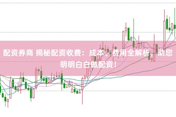 配资券商 揭秘配资收费：成本、费用全解析，助您明明白白做配资！