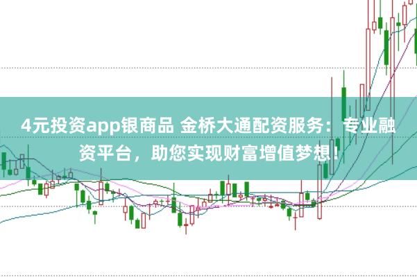 4元投资app银商品 金桥大通配资服务：专业融资平台，助您实现财富增值梦想！