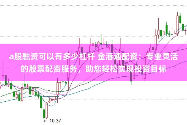 a股融资可以有多少杠杆 金港通配资：专业灵活的股票配资服务，助您轻松实现投资目标