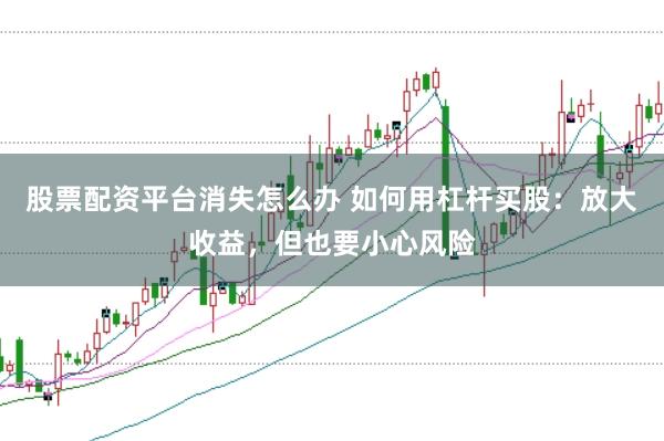 股票配资平台消失怎么办 如何用杠杆买股：放大收益，但也要小心风险