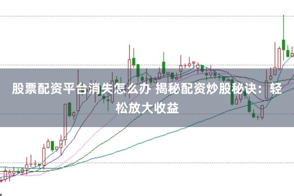 股票配资平台消失怎么办 揭秘配资炒股秘诀：轻松放大收益