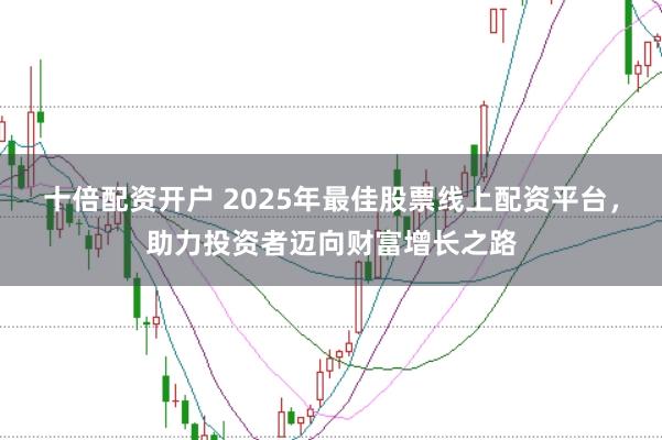 十倍配资开户 2025年最佳股票线上配资平台，助力投资者迈向财富增长之路