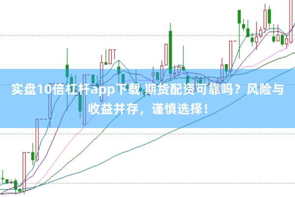 实盘10倍杠杆app下载 期货配资可靠吗？风险与收益并存，谨慎选择！
