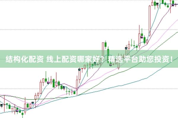 结构化配资 线上配资哪家好？精选平台助您投资！