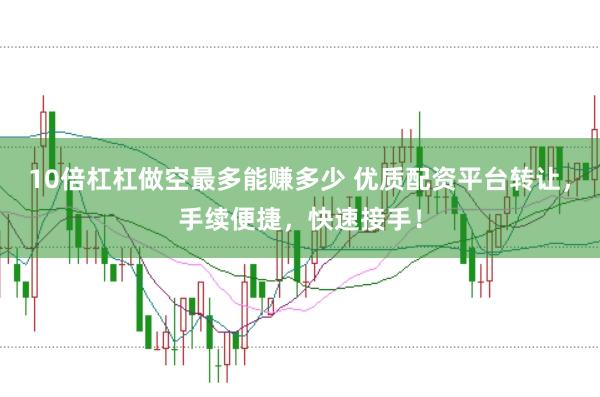 10倍杠杠做空最多能赚多少 优质配资平台转让，手续便捷，快速接手！