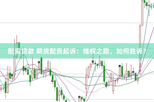 配资贷款 期货配资起诉：维权之路，如何胜诉？