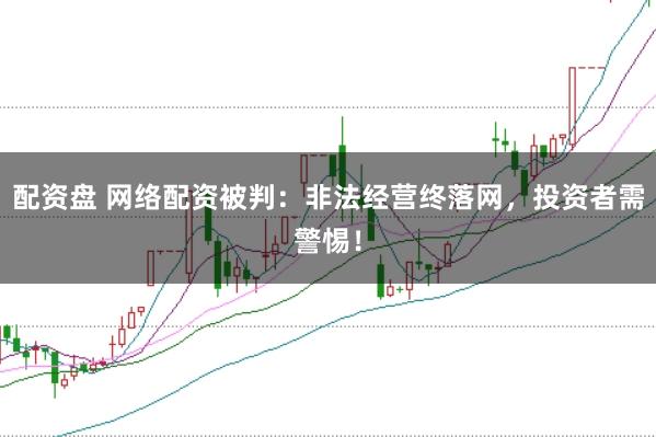 配资盘 网络配资被判：非法经营终落网，投资者需警惕！