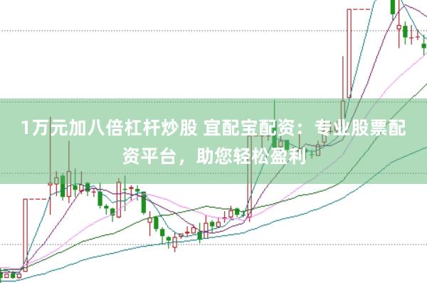 1万元加八倍杠杆炒股 宜配宝配资：专业股票配资平台，助您轻松盈利