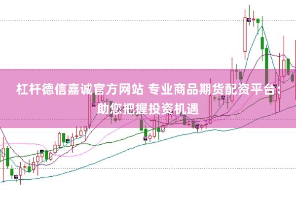 杠杆德信嘉诚官方网站 专业商品期货配资平台：助您把握投资机遇