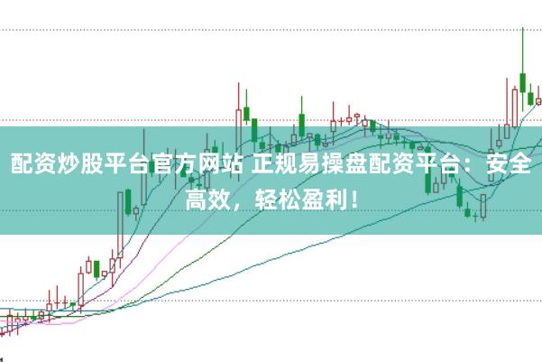 配资炒股平台官方网站 正规易操盘配资平台：安全高效，轻松盈利！