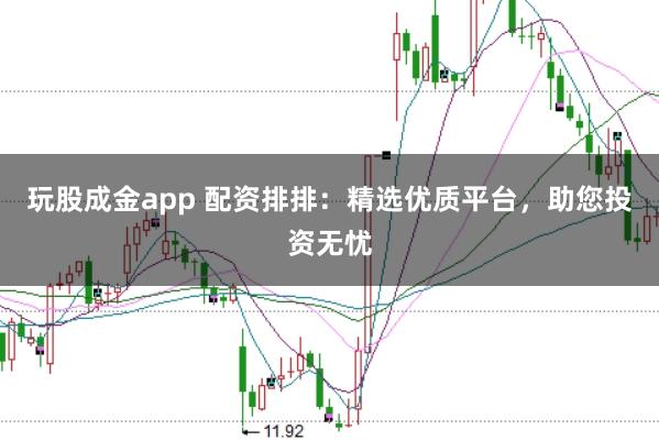 玩股成金app 配资排排：精选优质平台，助您投资无忧