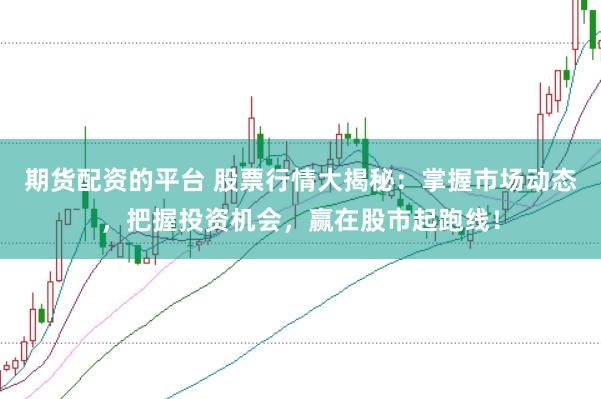 期货配资的平台 股票行情大揭秘：掌握市场动态，把握投资机会，赢在股市起跑线！
