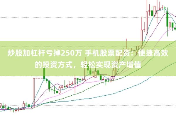炒股加杠杆亏掉250万 手机股票配资：便捷高效的投资方式，轻松实现资产增值