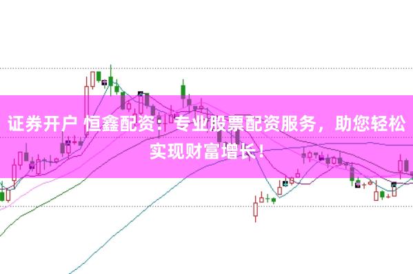 证券开户 恒鑫配资：专业股票配资服务，助您轻松实现财富增长！
