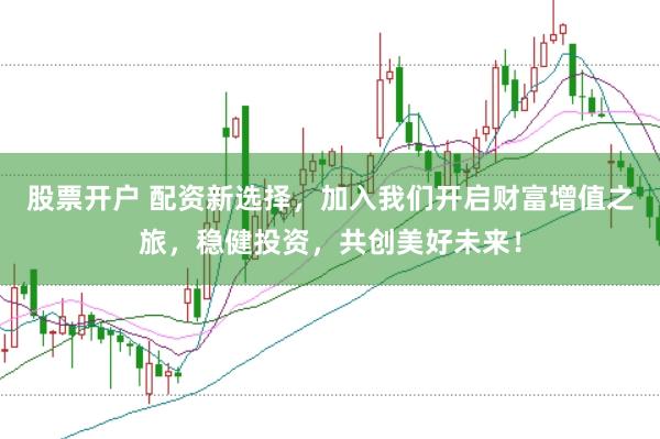 股票开户 配资新选择，加入我们开启财富增值之旅，稳健投资，共创美好未来！