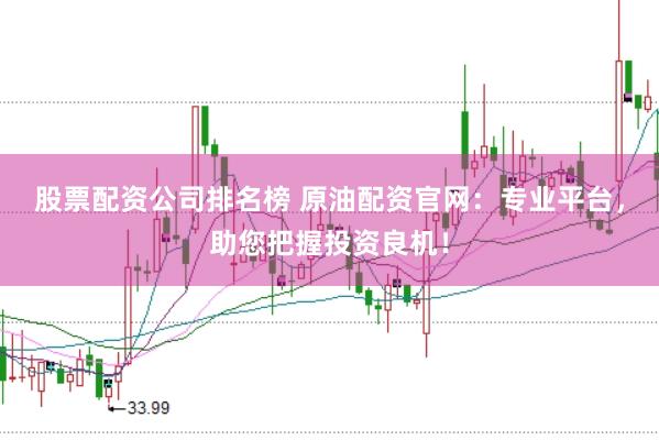 股票配资公司排名榜 原油配资官网：专业平台，助您把握投资良机！