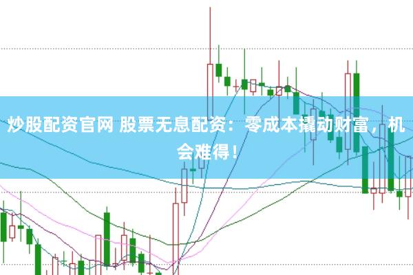 炒股配资官网 股票无息配资：零成本撬动财富，机会难得！