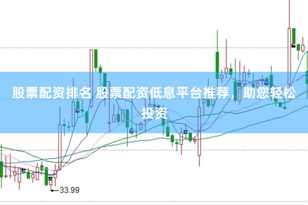 股票配资排名 股票配资低息平台推荐，助您轻松投资