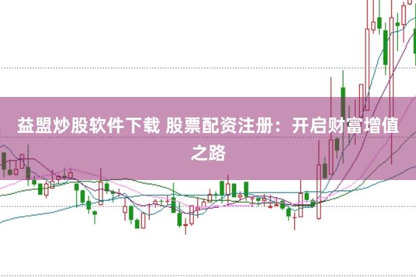 益盟炒股软件下载 股票配资注册：开启财富增值之路