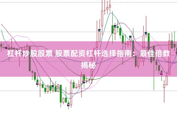 杠杆炒股股票 股票配资杠杆选择指南：最佳倍数揭秘
